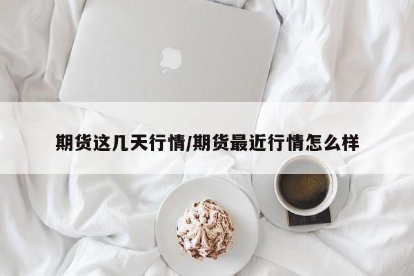 期货这几天行情/期货最近行情怎么样