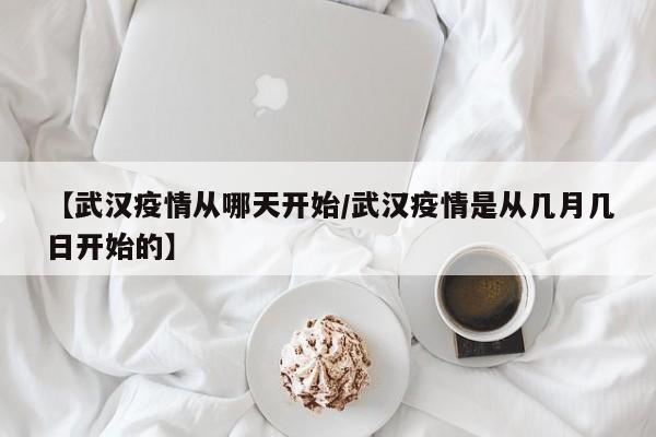 【武汉疫情从哪天开始/武汉疫情是从几月几日开始的】