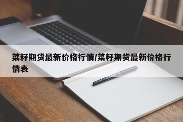 菜籽期货最新价格行情/菜籽期货最新价格行情表