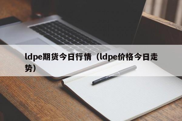 ldpe期货今日行情(ldpe价格今日走势)