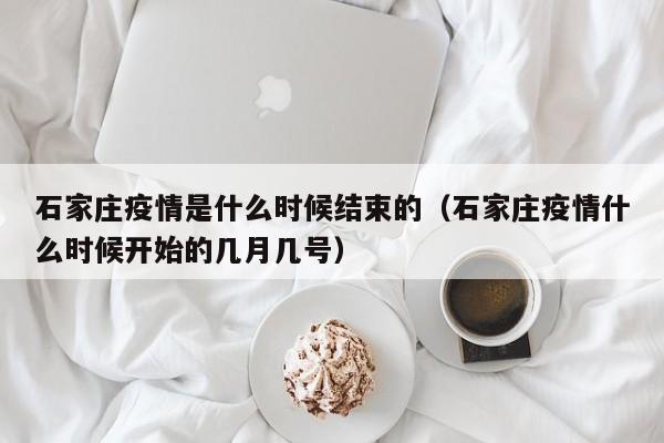 石家庄疫情是什么时候结束的(石家庄疫情什么时候开始的几月几号)