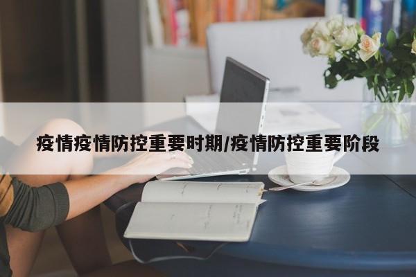 疫情疫情防控重要时期/疫情防控重要阶段