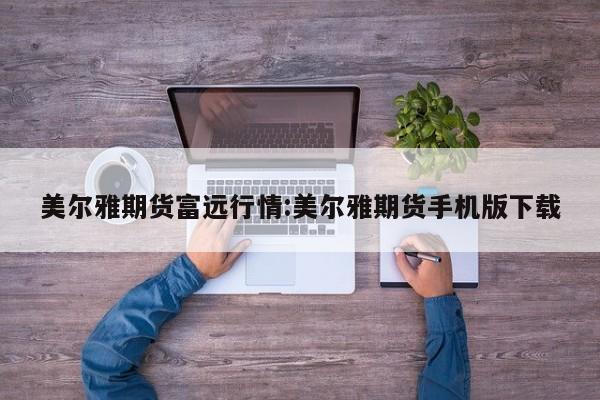 美尔雅期货富远行情:美尔雅期货手机版下载