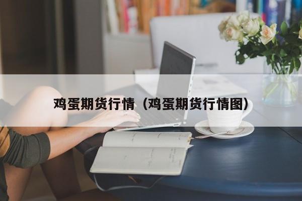鸡蛋期货行情(鸡蛋期货行情图)