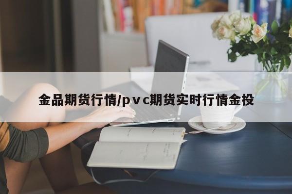 金品期货行情/pⅴc期货实时行情金投