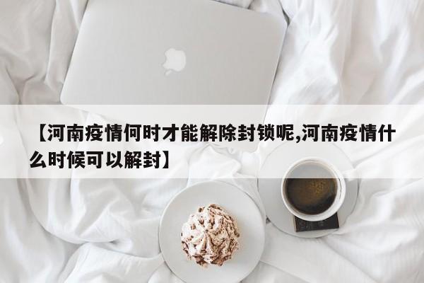 【河南疫情何时才能解除封锁呢,河南疫情什么时候可以解封】
