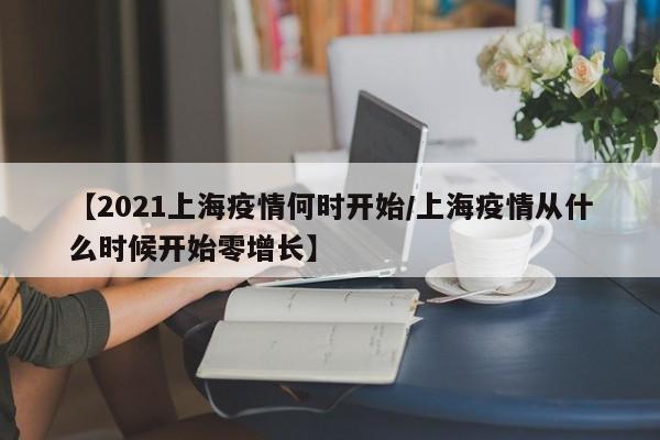 【2021上海疫情何时开始/上海疫情从什么时候开始零增长】
