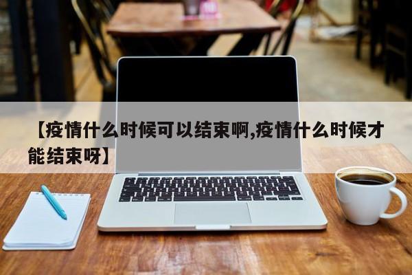 【疫情什么时候可以结束啊,疫情什么时候才能结束呀】
