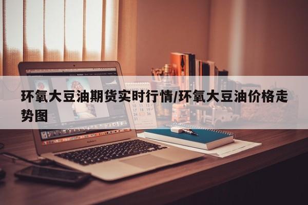 环氧大豆油期货实时行情/环氧大豆油价格走势图