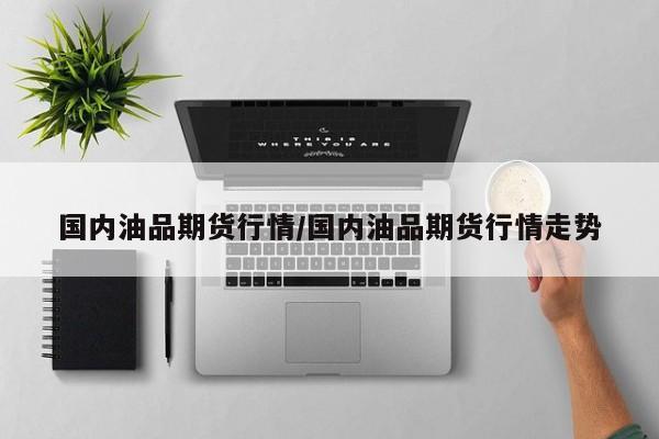 国内油品期货行情/国内油品期货行情走势
