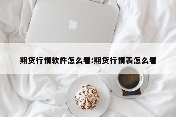 期货行情软件怎么看:期货行情表怎么看