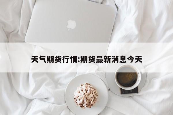 天气期货行情:期货最新消息今天