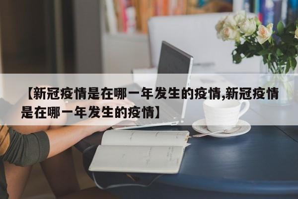 【新冠疫情是在哪一年发生的疫情,新冠疫情是在哪一年发生的疫情】