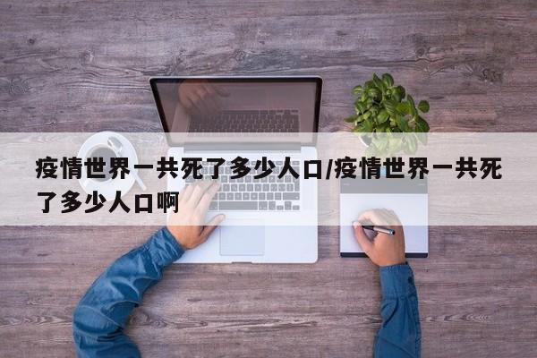 疫情世界一共死了多少人口/疫情世界一共死了多少人口啊
