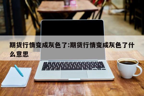 期货行情变成灰色了:期货行情变成灰色了什么意思