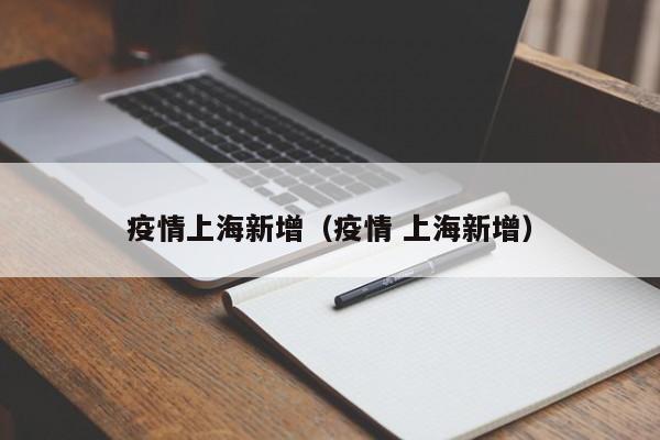 疫情上海新增(疫情 上海新增)