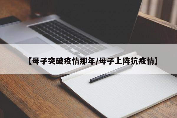【母子突破疫情那年/母子上阵抗疫情】