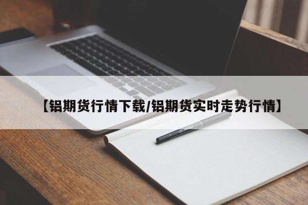 【铝期货行情下载/铝期货实时走势行情】