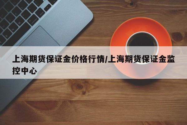 上海期货保证金价格行情/上海期货保证金监控中心