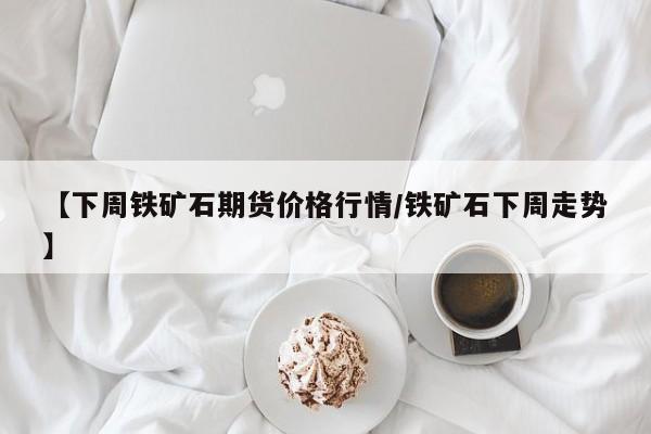 【下周铁矿石期货价格行情/铁矿石下周走势】