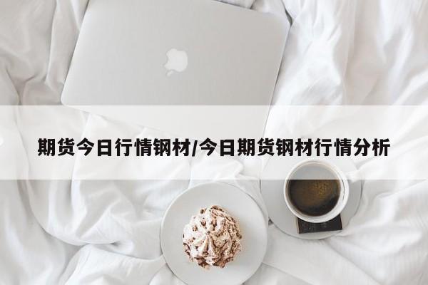 期货今日行情钢材/今日期货钢材行情分析
