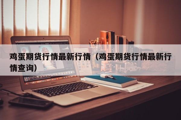 鸡蛋期货行情最新行情(鸡蛋期货行情最新行情查询)