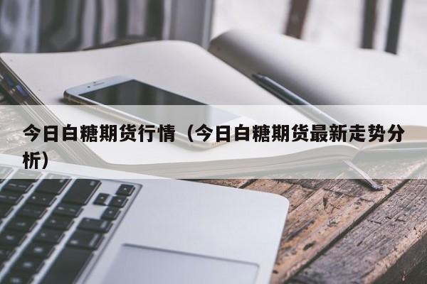 今日白糖期货行情(今日白糖期货最新走势分析)