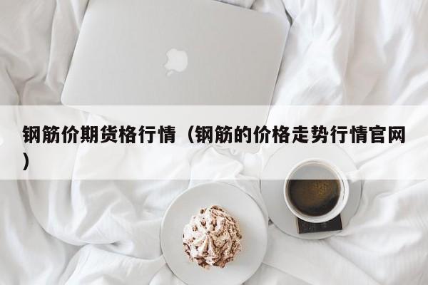 钢筋价期货格行情(钢筋的价格走势行情官网)