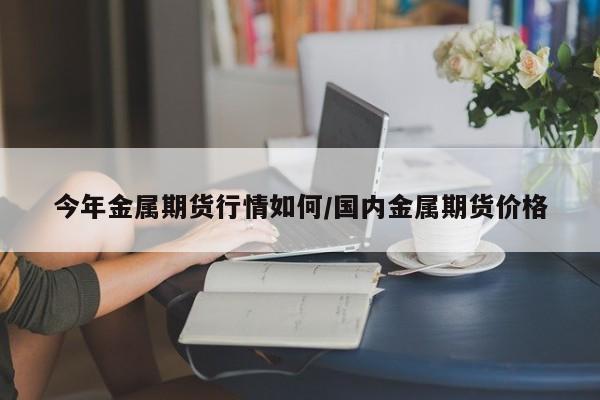 今年金属期货行情如何/国内金属期货价格