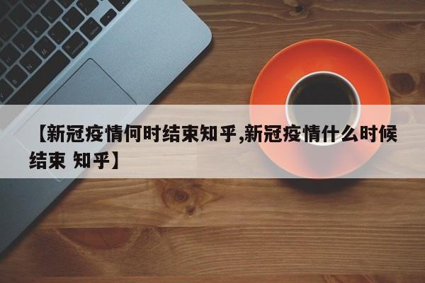 【新冠疫情何时结束知乎,新冠疫情什么时候结束 知乎】