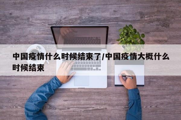 中国疫情什么时候结束了/中国疫情大概什么时候结束