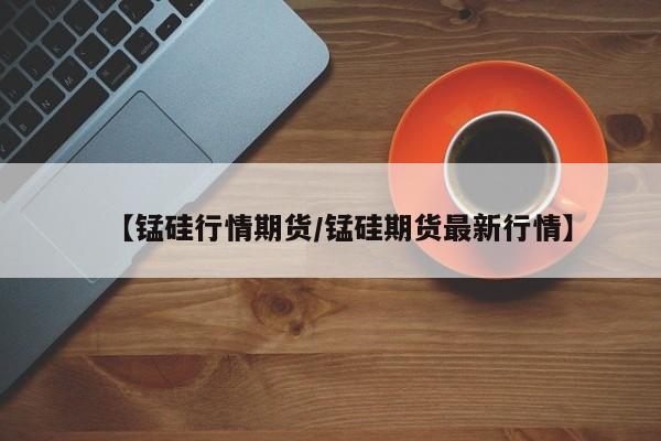 【锰硅行情期货/锰硅期货最新行情】