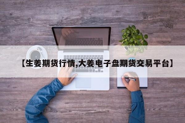 【生姜期货行情,大姜电子盘期货交易平台】