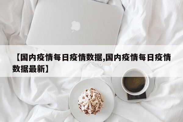 【国内疫情每日疫情数据,国内疫情每日疫情数据最新】