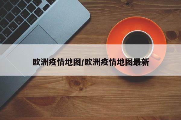 欧洲疫情地图/欧洲疫情地图最新