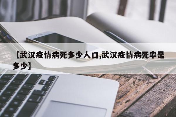 【武汉疫情病死多少人口,武汉疫情病死率是多少】