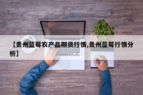 【贵州蓝莓农产品期货行情,贵州蓝莓行情分析】