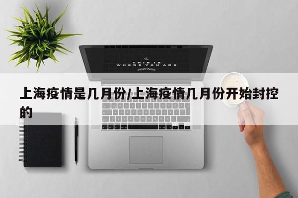上海疫情是几月份/上海疫情几月份开始封控的