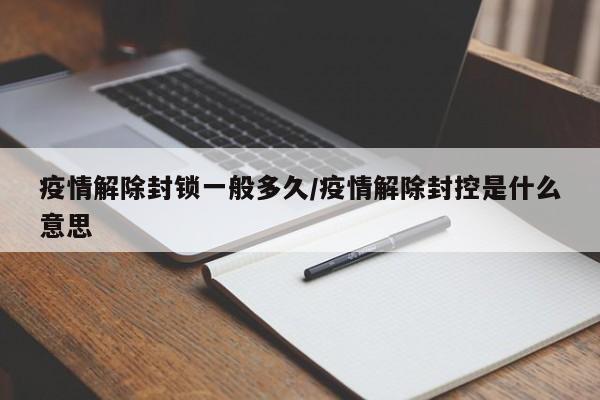 疫情解除封锁一般多久/疫情解除封控是什么意思