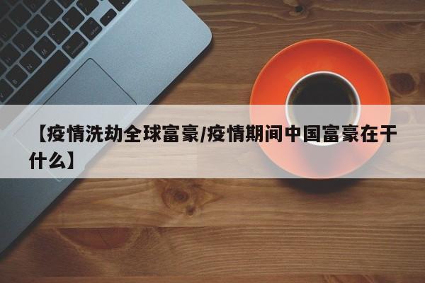 【疫情洗劫全球富豪/疫情期间中国富豪在干什么】
