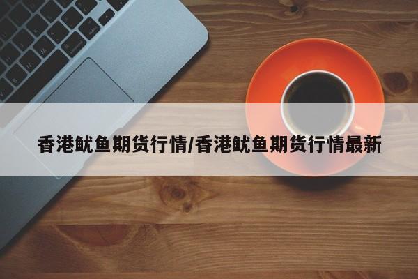 香港鱿鱼期货行情/香港鱿鱼期货行情最新
