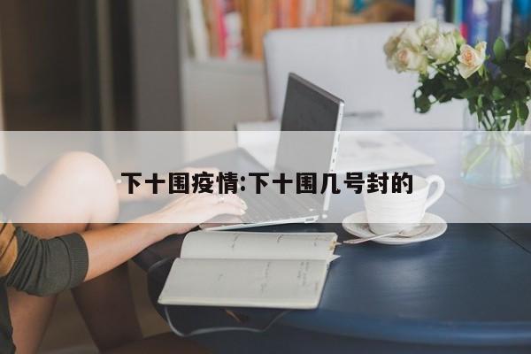 下十围疫情:下十围几号封的