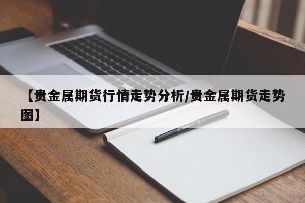 【贵金属期货行情走势分析/贵金属期货走势图】