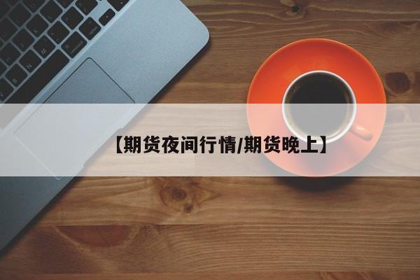 【期货夜间行情/期货晚上】