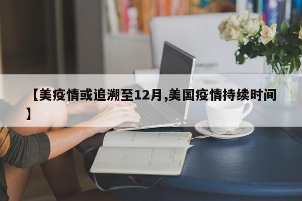 【美疫情或追溯至12月,美国疫情持续时间】