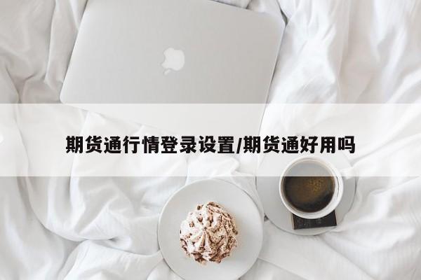 期货通行情登录设置/期货通好用吗