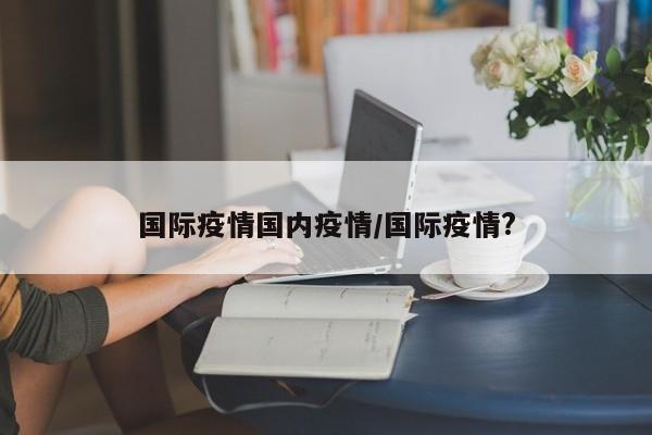 国际疫情国内疫情/国际疫情?