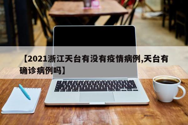 【2021浙江天台有没有疫情病例,天台有确诊病例吗】