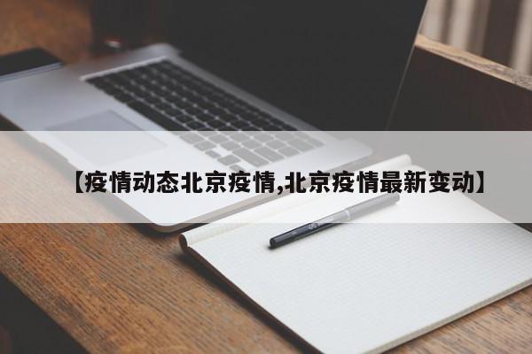 【疫情动态北京疫情,北京疫情最新变动】