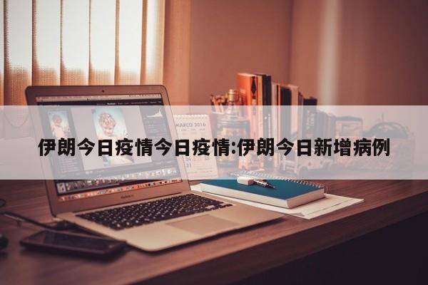 伊朗今日疫情今日疫情:伊朗今日新增病例